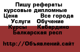 Пишу рефераты курсовые дипломные  › Цена ­ 2 000 - Все города Услуги » Обучение. Курсы   . Кабардино-Балкарская респ.